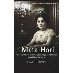 J.Lopez, Sean Mata Hari: The Enigmatic Spy Who Danced Through War and Deception: The True Story of Seduction, Espionage, and a Woman Who Defied the World J.Lopez, Sean Mata Hari: The Enigmatic Spy Who Danced Through War and Deception: The True Story of Seduction, Espionage, and a Woman Who Defied the World
