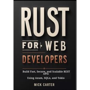 Carter, Mick Rust for Web Developers: Build Fast, Secure, and Scalable REST APIs Using Axum, SQLx, and Tokio Carter, Mick Rust for Web Developers: Build Fast, Secure, and Scalable REST APIs Using Axum, SQLx, and Tokio