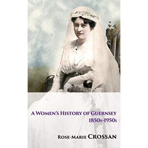 Crossan, Rose-Marie A Women's History of Guernsey, 1850s-1950s Crossan, Rose-Marie A Women's History of Guernsey, 1850s-1950s