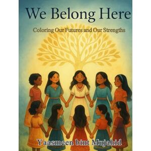 Mujahid, Yaasmeen b We Belong Here: Coloring Our Futures and Our Strength Mujahid, Yaasmeen b We Belong Here: Coloring Our Futures and Our Strength