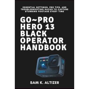 Altizer, Sam K. Go~PRO HERO 13 BLACK OPERATOR HANDBOOK: Essential Settings, Pro Tips, and Troubleshooting Hacks to Capture Stunning Footage Every Time Altizer, Sam K. Go~PRO HERO 13 BLACK OPERATOR HANDBOOK: Essential Settings, Pro Tips, and Troubleshooting Hacks to Capture Stunning Footage Every Time
