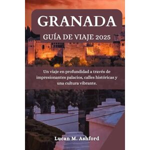 Ashford, Lucan M. GRANADA GUÍA DE VIAJE 2025: Un viaje en profundidad a través de impresionantes palacios, calles históricas y una cultura vibrante Ashford, Lucan M. GRANADA GUÍA DE VIAJE 2025: Un viaje en profundidad a través de impresionantes palacios, calles históricas y una cultura vibrante