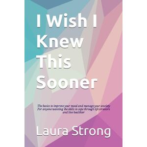 Strong PsyD, Dr. Laura I Wish I Knew This Sooner: The basics to improve your mood and manage your anxiety For anyone wanting the skills to cope through life stressors and live healthier Strong PsyD, Dr. Laura I Wish I Knew This Sooner: The basics to improve your mood and manage your anxiety For anyone wanting the skills to cope through life stressors and live healthier
