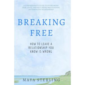 Sterling, Maya Breaking Free: How to Leave a Relationship You Know Is Wrong: A Compassionate Guide to Overcoming Fear, Guilt, and Self-Doubt When Ending an Unhealthy Relationship Sterling, Maya Breaking Free: How to Leave a Relationship You Know Is Wrong: A Compassionate Guide to Overcoming Fear, Guilt, and Self-Doubt When Ending an Unhealthy Relationship