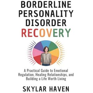 Haven, Skylar Borderline Personality Disorder recovery: A Practical Guide to Emotional Regulation, Healing Relationships, and Building a Life Worth Living Haven, Skylar Borderline Personality Disorder recovery: A Practical Guide to Emotional Regulation, Healing Relationships, and Building a Life Worth Living
