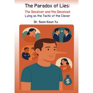 Yu, Soon Keun The Paradox of Lies: The Deceiver and the Deceived: Lying as the Tactic of the Clever Yu, Soon Keun The Paradox of Lies: The Deceiver and the Deceived: Lying as the Tactic of the Clever