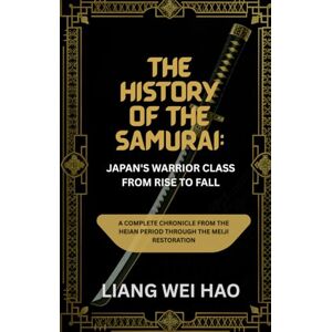 Hao, Liang Wei The History of the Samurai: Japan's Warrior Class from Rise to Fall: A Complete Chronicle from the Heian Period through the Meiji Restoration Hao, Liang Wei The History of the Samurai: Japan's Warrior Class from Rise to Fall: A Complete Chronicle from the Heian Period through the Meiji Restoration