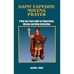 J. Colon, William SAINT EXPEDITE NOVENA PRAYER: A Nine-Day Prayer Guide For Urgent Needs, Miracles And Divine Intervention. J. Colon, William SAINT EXPEDITE NOVENA PRAYER: A Nine-Day Prayer Guide For Urgent Needs, Miracles And Divine Intervention.