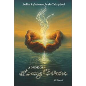 Edmonds, S.H. A Drink of Living Water: Endless Refreshment for the Thirsty Soul Edmonds, S.H. A Drink of Living Water: Endless Refreshment for the Thirsty Soul