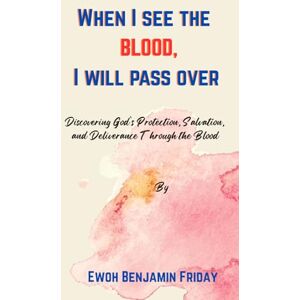 Friday, Ewoh Benjamin When I see the BLOOD, I will pass over: Discovering God’s Protection, Salvation, and Deliverance Through the Blood Friday, Ewoh Benjamin When I see the BLOOD, I will pass over: Discovering God’s Protection, Salvation, and Deliverance Through the Blood