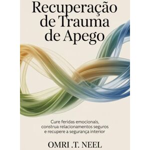 T. NEEL, OMRI Recuperação de Trauma de Apego: Cure feridas emocionais, construa relacionamentos seguros e recupere a segurança interior T. NEEL, OMRI Recuperação de Trauma de Apego: Cure feridas emocionais, construa relacionamentos seguros e recupere a segurança interior