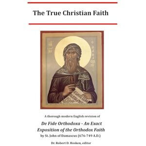 of Damascus, John The True Christian Faith: A thorough modern English revision of De Fide Orthodoxa An Exact Exposition of the Orthodox Faith of Damascus, John The True Christian Faith: A thorough modern English revision of De Fide Orthodoxa An Exact Exposition of the Orthodox Faith
