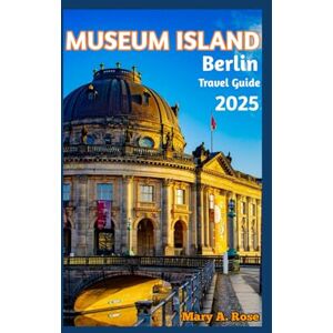 A. Rose, Mary Museum Island Berlin Travel guide 2025: From Ancient Empires to Modern Berlin: The Spirit of Humanity on Museum Island A. Rose, Mary Museum Island Berlin Travel guide 2025: From Ancient Empires to Modern Berlin: The Spirit of Humanity on Museum Island