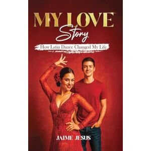 Jesus, Jamie MY LOVE Story: How Latin Dance Changed My Life Jesus, Jamie MY LOVE Story: How Latin Dance Changed My Life