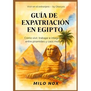 Milo Nox, Milo Guía de Expatriación en Egipto: Cómo vivir, trabajar e integrarse entre pirámides y caos moderno (Vivir en el extranjero by Obscyra) Milo Nox, Milo Guía de Expatriación en Egipto: Cómo vivir, trabajar e integrarse entre pirámides y caos moderno (Vivir en el extranjero by Obscyra)