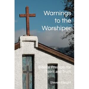 Ebright, Mr. Steven Michael Warnings to the Worshiper: Biblical Precepts for Spirit and Truth Ebright, Mr. Steven Michael Warnings to the Worshiper: Biblical Precepts for Spirit and Truth