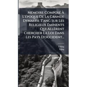 Yijing MÃ(c)moire ComposÃ(c) À L'Ã(c)poque De La Grande Dynastie T'ang Sur Les Religieux Éminents Qui Allèrent Chercher La Loi Dans Les Pays D'occident... Yijing MÃ(c)moire ComposÃ(c) À L'Ã(c)poque De La Grande Dynastie T'ang Sur Les Religieux Éminents Qui Allèrent Chercher La Loi Dans Les Pays D'occident...