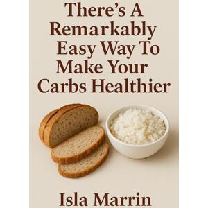 Marrin, Isla There's A Remarkably Easy Way To Make Your Carbs Healthier Marrin, Isla There's A Remarkably Easy Way To Make Your Carbs Healthier