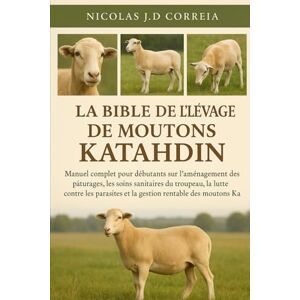 J.D CORREIA, NICOLAS LA BIBLE DE L'ÉLEVAGE DE MOUTONS KATAHDIN: Manuel complet pour débutants sur l'aménagement des pâturages, les soins sanitaires du troupeau, la lutte ... et la gestion rentable des moutons Katahdin J.D CORREIA, NICOLAS LA BIBLE DE L'ÉLEVAGE DE MOUTONS KATAHDIN: Manuel complet pour débutants sur l'aménagement des pâturages, les soins sanitaires du troupeau, la lutte ... et la gestion rentable des moutons Katahdin