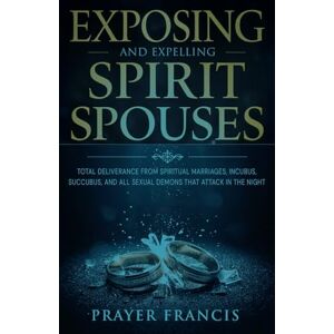 Francis, Prayer Exposing and Expelling Spirit Spouses: Total Deliverance From Spiritual Marriages, Incubus, Succubus, and All Sexual Demons That Attack in the Night Francis, Prayer Exposing and Expelling Spirit Spouses: Total Deliverance From Spiritual Marriages, Incubus, Succubus, and All Sexual Demons That Attack in the Night