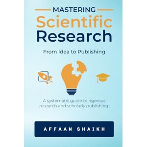 Shaikh, Affaan MASTERING SCIENTIFIC RESEARCH: FROM IDEA TO PUBLISHING: A systematic guide to rigorous research and scholarly publishing Shaikh, Affaan MASTERING SCIENTIFIC RESEARCH: FROM IDEA TO PUBLISHING: A systematic guide to rigorous research and scholarly publishing