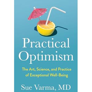Sue Varma Practical Optimism: The Art, Science, and Practice of Exceptional Well-Being Sue Varma Practical Optimism: The Art, Science, and Practice of Exceptional Well-Being