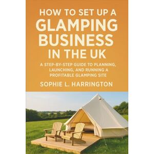 Sophie L. Harrington How to Set Up a Glamping Business in the UK: A Step-by-Step Guide to Planning, Launching, and Running a Profitable Glamping Site Sophie L. Harrington How to Set Up a Glamping Business in the UK: A Step-by-Step Guide to Planning, Launching, and Running a Profitable Glamping Site