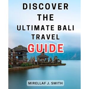 Smith, Mirellaf J. Discover the Ultimate Bali Travel Guide: Unveiling the Quintessential Bali Exploration: Your Complete and Exquisite Traveler's Handbook Smith, Mirellaf J. Discover the Ultimate Bali Travel Guide: Unveiling the Quintessential Bali Exploration: Your Complete and Exquisite Traveler's Handbook