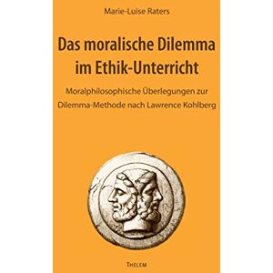 Raters, Marie-Luise Das moralische Dilemma im Ethik-Unterricht: Moralphilosophische Überlegungen zur Dilemma-Methode nach Lawrence Kohlberg Raters, Marie-Luise Das moralische Dilemma im Ethik-Unterricht: Moralphilosophische Überlegungen zur Dilemma-Methode nach Lawrence Kohlberg