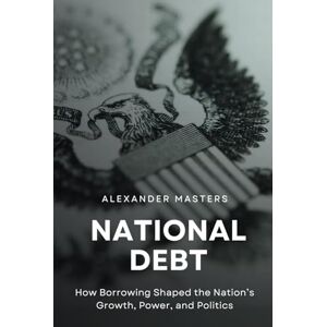 Masters, Alexander National Debt: How Borrowing Shaped the Nation’s Growth, Power, and Politics Masters, Alexander National Debt: How Borrowing Shaped the Nation’s Growth, Power, and Politics