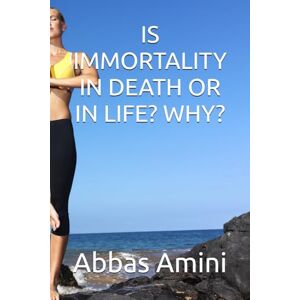 Amini, Abbas IS IMMORTALITY IN DEATH OR IN LIFE? WHY? Amini, Abbas IS IMMORTALITY IN DEATH OR IN LIFE? WHY?