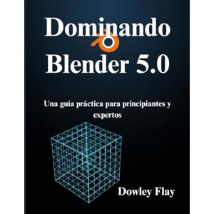 Flay, Dowley Dominando Blender 5.0: Una guía práctica para principiantes y expertos Flay, Dowley Dominando Blender 5.0: Una guía práctica para principiantes y expertos