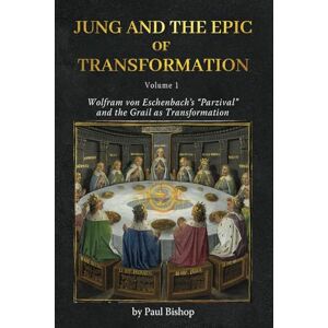 Bishop, Paul Jung and the Epic of Transformation Vol. 1: Wolfram von Eschenbach’s “Parzival” and the Grail as Transformation Bishop, Paul Jung and the Epic of Transformation Vol. 1: Wolfram von Eschenbach’s “Parzival” and the Grail as Transformation