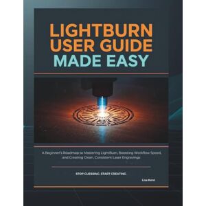 Kent, Lisa LIGHTBURN USER GUIDE MADE EASY: A Beginner’s Roadmap to Mastering LightBurn, Boosting Workflow Speed, and Creating Clean, Consistent Laser Engravings Kent, Lisa LIGHTBURN USER GUIDE MADE EASY: A Beginner’s Roadmap to Mastering LightBurn, Boosting Workflow Speed, and Creating Clean, Consistent Laser Engravings