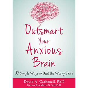 Carbonell, David A Outsmart Your Anxious Brain: Ten Simple Ways to Beat the Worry Trick Carbonell, David A Outsmart Your Anxious Brain: Ten Simple Ways to Beat the Worry Trick