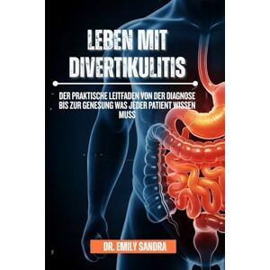 Sandra, Dr Emily Leben mit Divertikulitis: Der praktische Leitfaden von der Diagnose bis zur Genesung Was jeder Patient wissen muss Sandra, Dr Emily Leben mit Divertikulitis: Der praktische Leitfaden von der Diagnose bis zur Genesung Was jeder Patient wissen muss