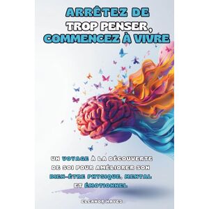 Hayes, Eleanor ARRÊTEZ DE TROP PENSER, COMMENCEZ À VIVRE: Un Voyage à la Découverte de Soi pour Améliorer son Bien-être Physique, Mental et Émotionnel Hayes, Eleanor ARRÊTEZ DE TROP PENSER, COMMENCEZ À VIVRE: Un Voyage à la Découverte de Soi pour Améliorer son Bien-être Physique, Mental et Émotionnel