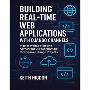 Higdon, Keith Building Real-Time Web Applications with Django Channels: Master WebSockets and Asynchronous Programming for Dynamic Django Projects Higdon, Keith Building Real-Time Web Applications with Django Channels: Master WebSockets and Asynchronous Programming for Dynamic Django Projects