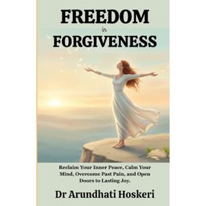Hoskeri, Dr Arundhati FREEDOM IN FORGIVENESS: Reclaim Your Inner Peace, Calm Your Mind, Overcome Past Pain, and Open Doors to Lasting Joy. (The Path to Emotional Freedom) Hoskeri, Dr Arundhati FREEDOM IN FORGIVENESS: Reclaim Your Inner Peace, Calm Your Mind, Overcome Past Pain, and Open Doors to Lasting Joy. (The Path to Emotional Freedom)