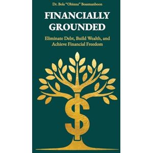 Boasmanboon, Dr. Bola "Obinna" Financially Grounded: Eliminate Debt, Build Wealth, and Achieve Financial Freedom Boasmanboon, Dr. Bola "Obinna" Financially Grounded: Eliminate Debt, Build Wealth, and Achieve Financial Freedom