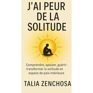 ZENCHOSA, Talia J’ai peur de la solitude: Comprendre, apaiser, guérir : transformer la solitude en espace de paix intérieure ZENCHOSA, Talia J’ai peur de la solitude: Comprendre, apaiser, guérir : transformer la solitude en espace de paix intérieure