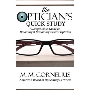 Cornelius, M. M. The Optician's Quick Study: A Simple Skills Guide to Becoming & Remaining a Great Optician Cornelius, M. M. The Optician's Quick Study: A Simple Skills Guide to Becoming & Remaining a Great Optician