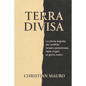 Mauro, Christian Terra Divisa: La storia segreta del conflitto israelo-palestinese, dalle origini ai giorni nostri Mauro, Christian Terra Divisa: La storia segreta del conflitto israelo-palestinese, dalle origini ai giorni nostri