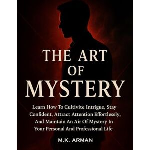 Arman, M.K. The Art of Mystery: Learn How To Cultivate Intrigue, Stay Confident, Attract Attention Effortlessly, And Maintain An Air Of Mystery In Your Personal And Professional Life Arman, M.K. The Art of Mystery: Learn How To Cultivate Intrigue, Stay Confident, Attract Attention Effortlessly, And Maintain An Air Of Mystery In Your Personal And Professional Life