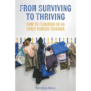 Ball, Nicola From Surviving to Thriving: How to Flourish as an Early Career Teacher Ball, Nicola From Surviving to Thriving: How to Flourish as an Early Career Teacher