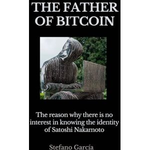 Garcia, Stefano The father of Bitcoin: The reason why there is no interest in knowing the identity of Satoshi Nakamoto Garcia, Stefano The father of Bitcoin: The reason why there is no interest in knowing the identity of Satoshi Nakamoto