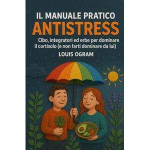 Ogram, Louis Il Manuale Pratico Antistress: Cibo, integratori ed erbe per dominare il cortisolo (e non farti dominare da lui) Ogram, Louis Il Manuale Pratico Antistress: Cibo, integratori ed erbe per dominare il cortisolo (e non farti dominare da lui)