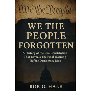 Hale, Rob G. We The People Forgotten: A History of the U.S. Constitution That Reveals The Final Warning Before Democracy Dies Hale, Rob G. We The People Forgotten: A History of the U.S. Constitution That Reveals The Final Warning Before Democracy Dies
