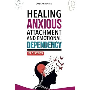 Rabie, Joseph Healing Anxious Attachment and Emotional Dependency Rabie, Joseph Healing Anxious Attachment and Emotional Dependency