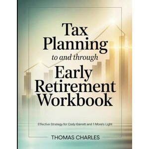 Charles, Thomas Tax planning to and through Early Retirement Workbook: Effective strategy for Cody Garette's Light Charles, Thomas Tax planning to and through Early Retirement Workbook: Effective strategy for Cody Garette's Light